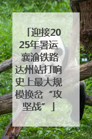 迎接2025年暑运 襄渝铁路达州站打响史上最大规模换岔“攻坚战”