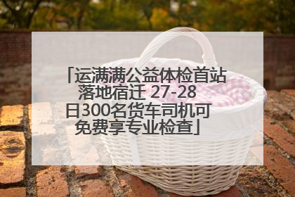 运满满公益体检首站落地宿迁 27-28日300名货车司机可免费享专业检查
