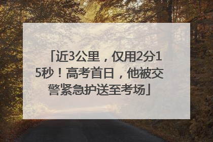 近3公里，仅用2分15秒！高考首日，他被交警紧急护送至考场