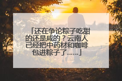 还在争论粽子吃甜的还是咸的？云南人已经把中药材和咖啡包进粽子了……