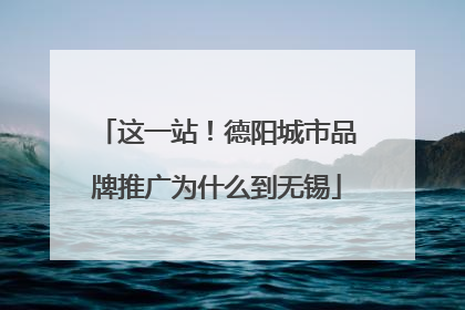 这一站！德阳城市品牌推广为什么到无锡
