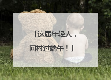 这届年轻人，回村过端午！