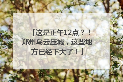 这是正午12点？！郑州乌云压城，这些地方已经下大了！