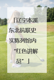 辽宁本溪东北抗联史实陈列馆内“红色讲解员”