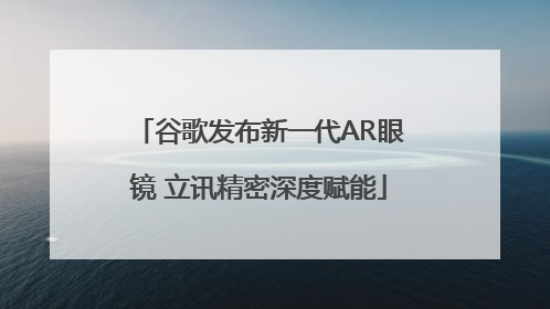 谷歌发布新一代AR眼镜 立讯精密深度赋能