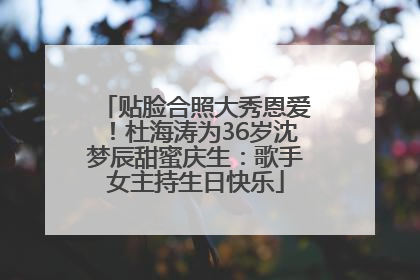 贴脸合照大秀恩爱！杜海涛为36岁沈梦辰甜蜜庆生：歌手女主持生日快乐