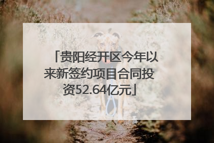 贵阳经开区今年以来新签约项目合同投资52.64亿元