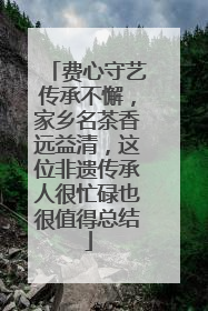 费心守艺传承不懈，家乡名茶香远益清，这位非遗传承人很忙碌也很值得总结