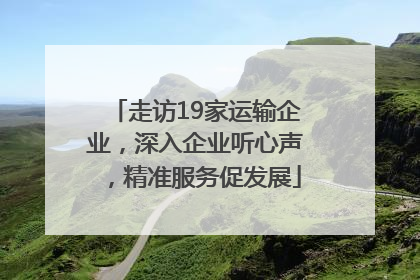 走访19家运输企业，深入企业听心声，精准服务促发展