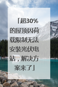 超30%的屋顶因荷载限制无法安装光伏电站，解决方案来了