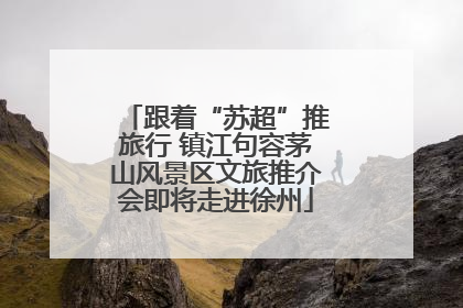 跟着“苏超”推旅行 镇江句容茅山风景区文旅推介会即将走进徐州