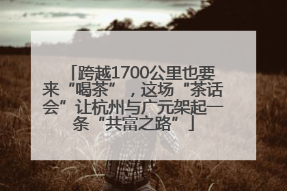 跨越1700公里也要来“喝茶”，这场“茶话会”让杭州与广元架起一条“共富之路”