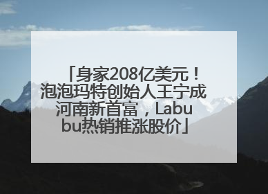 身家208亿美元！泡泡玛特创始人王宁成河南新首富，Labubu热销推涨股价