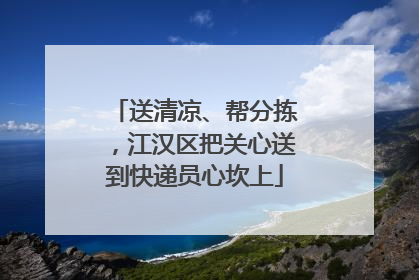 送清凉、帮分拣，江汉区把关心送到快递员心坎上
