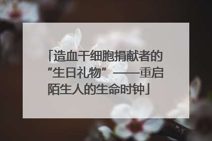 造血干细胞捐献者的“生日礼物”——重启陌生人的生命时钟