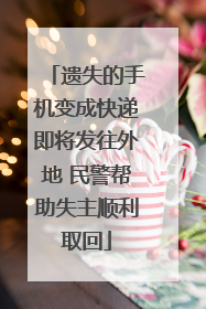 遗失的手机变成快递即将发往外地 民警帮助失主顺利取回