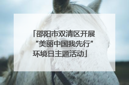 邵阳市双清区开展“美丽中国我先行”环境日主题活动
