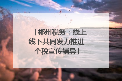 郴州税务：线上线下共同发力推进个税宣传辅导