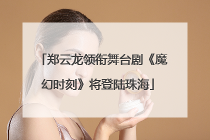 郑云龙领衔舞台剧《魔幻时刻》将登陆珠海
