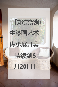 郑崇尧师生漆画艺术传承展开幕 持续到6月20日