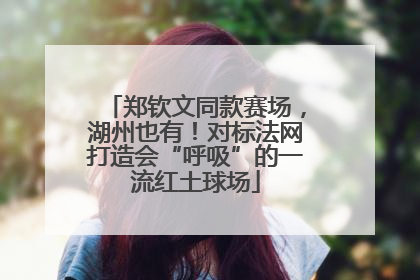 郑钦文同款赛场，湖州也有！对标法网打造会“呼吸”的一流红土球场