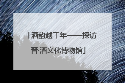 酒韵越千年——探访晋·酒文化博物馆