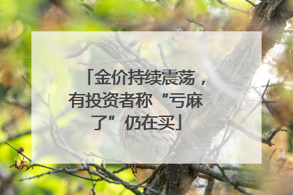金价持续震荡，有投资者称“亏麻了”仍在买