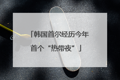 韩国首尔经历今年首个“热带夜”