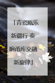 青瓷瓯乐新疆行 奏响甬库交融新旋律
