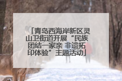 青岛西海岸新区灵山卫街道开展“民族团结一家亲 非遗拓印体验”主题活动
