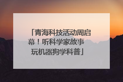 青海科技活动周启幕！听科学家故事 玩机器狗学科普