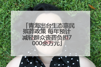 青海出台生态惠民殡葬政策 每年预计减轻群众丧葬负担7000余万元
