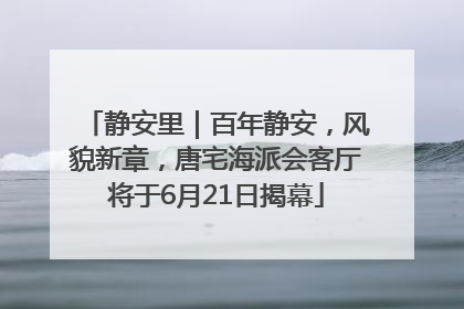 静安里｜百年静安，风貌新章，唐宅海派会客厅将于6月21日揭幕