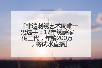 非遗刺绣艺术周唯一男选手：17年绣龄家传三代，年销200万，将试水直播