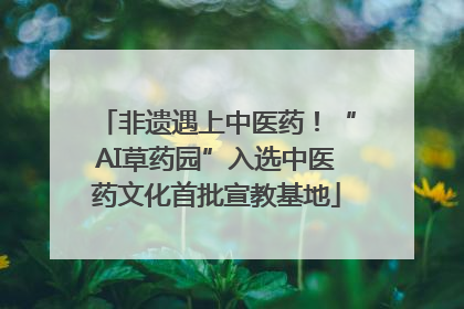 非遗遇上中医药！“AI草药园”入选中医药文化首批宣教基地