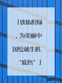 铁轨织绿，为美丽中国绘就生机“底色”