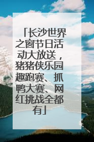 长沙世界之窗节日活动大放送，猪猪侠乐园趣跑赛、抓鸭大赛、网红挑战全都有