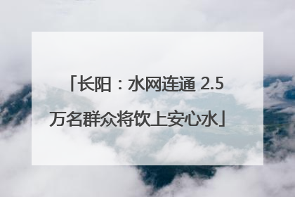 长阳：水网连通 2.5万名群众将饮上安心水