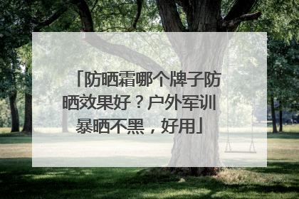 防晒霜哪个牌子防晒效果好？户外军训暴晒不黑，好用