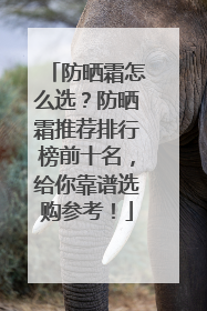 防晒霜怎么选？防晒霜推荐排行榜前十名，给你靠谱选购参考！