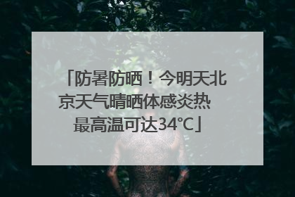 防暑防晒！今明天北京天气晴晒体感炎热 最高温可达34℃
