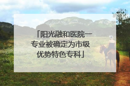 阳光融和医院一专业被确定为市级优势特色专科