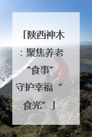 陕西神木：聚焦养老“食事” 守护幸福“食光”