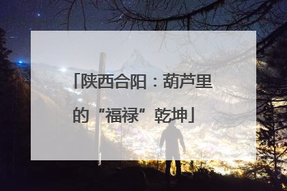 陕西合阳：葫芦里的“福禄”乾坤