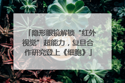 隐形眼镜解锁“红外视觉”超能力，复旦合作研究登上《细胞》