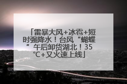 雷暴大风+冰雹+短时强降水！台风“蝴蝶”午后卸货湖北！35℃+又火速上线
