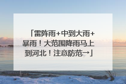 雷阵雨+中到大雨+暴雨！大范围降雨马上到河北！注意防范→