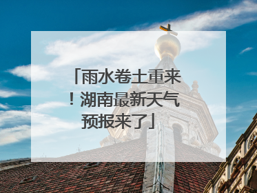 雨水卷土重来！湖南最新天气预报来了