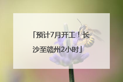 预计7月开工！长沙至赣州2小时