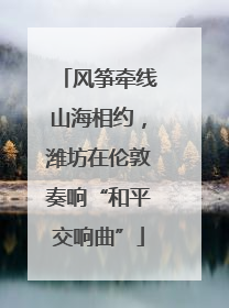 风筝牵线山海相约，潍坊在伦敦奏响“和平交响曲”